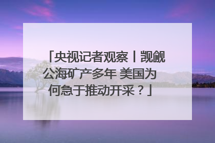 央视记者观察丨觊觎公海矿产多年 美国为何急于推动开采？