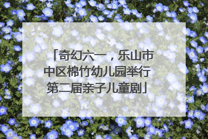 奇幻六一，乐山市中区棉竹幼儿园举行第二届亲子儿童剧