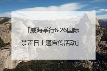威海举行6·26国际禁毒日主题宣传活动