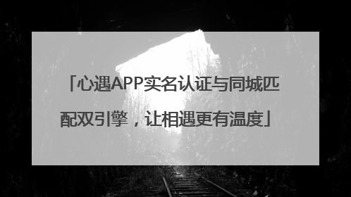 心遇APP实名认证与同城匹配双引擎，让相遇更有温度