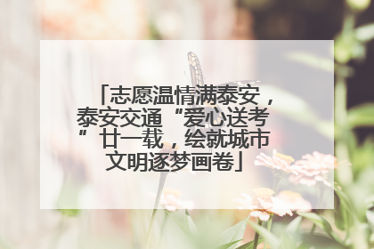志愿温情满泰安，泰安交通“爱心送考”廿一载，绘就城市文明逐梦画卷