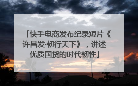 快手电商发布纪录短片《许昌发·韧行天下》，讲述优质国货的时代韧性