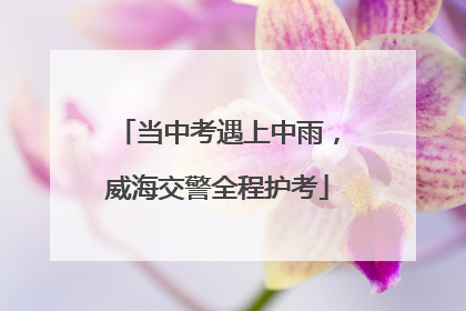 当中考遇上中雨，威海交警全程护考