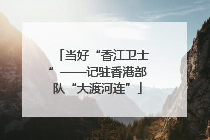 当好“香江卫士”——记驻香港部队“大渡河连”