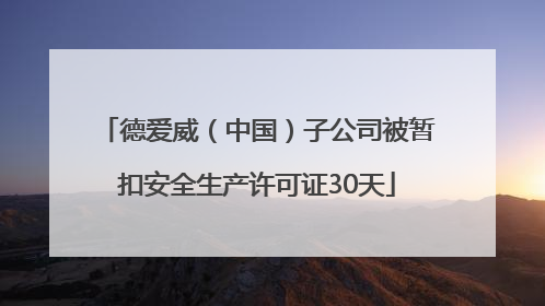 德爱威（中国）子公司被暂扣安全生产许可证30天