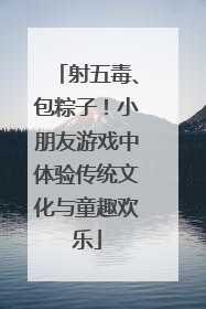 射五毒、包粽子！小朋友游戏中体验传统文化与童趣欢乐