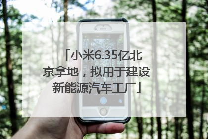小米6.35亿北京拿地，拟用于建设新能源汽车工厂