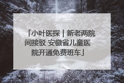 小叶医探｜新老两院间接驳 安徽省儿童医院开通免费班车