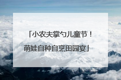 小农夫掌勺儿童节！萌娃自种自烹田园宴