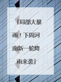 局部大暴雨！下周河南新一轮降雨来袭