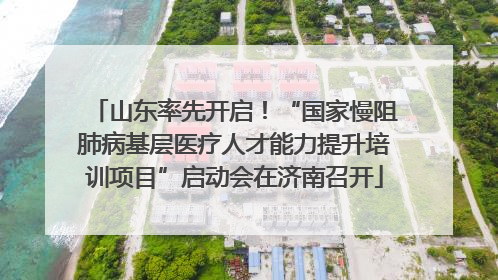山东率先开启！“国家慢阻肺病基层医疗人才能力提升培训项目”启动会在济南召开
