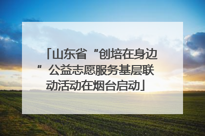 山东省“创培在身边”公益志愿服务基层联动活动在烟台启动