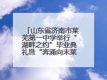 山东省济南市莱芜第一中学举行“湖畔之约”毕业典礼暨“奔涌向未莱”主题毕业晚会