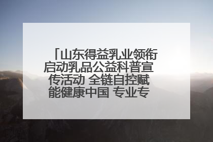 山东得益乳业领衔启动乳品公益科普宣传活动 全链自控赋能健康中国 专业专注领航低温奶时代