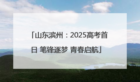 山东滨州：2025高考首日 笔锋逐梦 青春启航