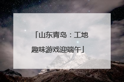 山东青岛：工地趣味游戏迎端午