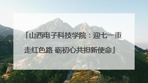 山西电子科技学院：迎七一重走红色路 砺初心共担新使命