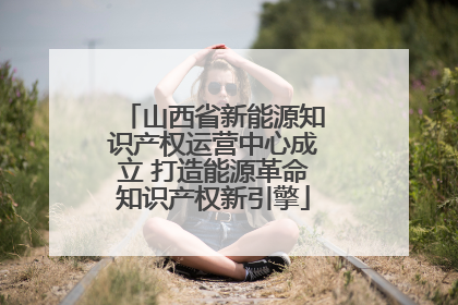 山西省新能源知识产权运营中心成立 打造能源革命知识产权新引擎
