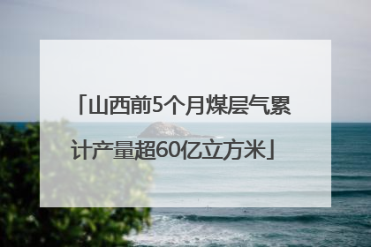 山西前5个月煤层气累计产量超60亿立方米