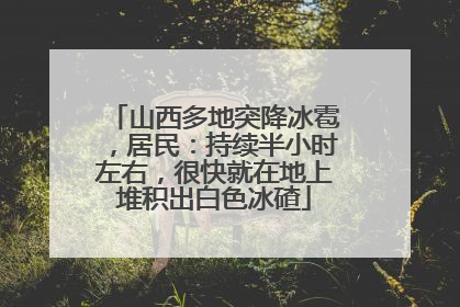山西多地突降冰雹，居民：持续半小时左右，很快就在地上堆积出白色冰碴