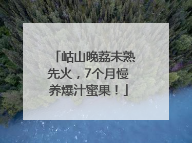 岵山晚荔未熟先火，7个月慢养爆汁蜜果！
