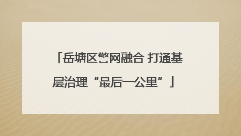 岳塘区警网融合 打通基层治理“最后一公里”