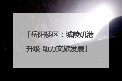 岳阳楼区：城陵矶港升级 助力文旅发展