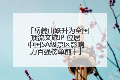 岳麓山跃升为全国顶流文旅IP 位居中国5A级景区影响力百强榜单前十
