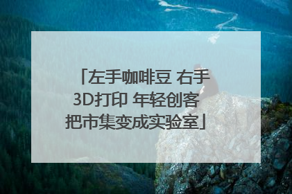 左手咖啡豆 右手3D打印 年轻创客把市集变成实验室