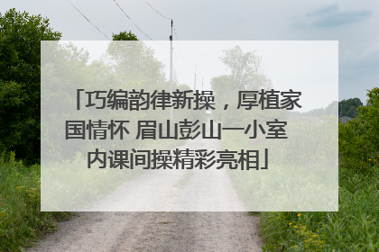 巧编韵律新操，厚植家国情怀 眉山彭山一小室内课间操精彩亮相
