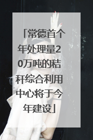 常德首个年处理量20万吨的秸秆综合利用中心将于今年建设