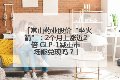常山药业股价“坐火箭”：2个月上涨近2倍 GLP-1减重市场能兑现吗？