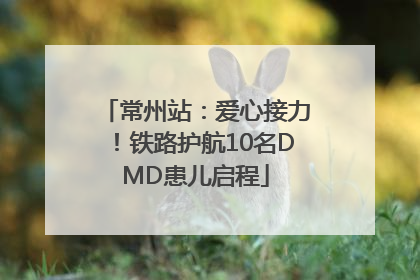 常州站：爱心接力！铁路护航10名DMD患儿启程