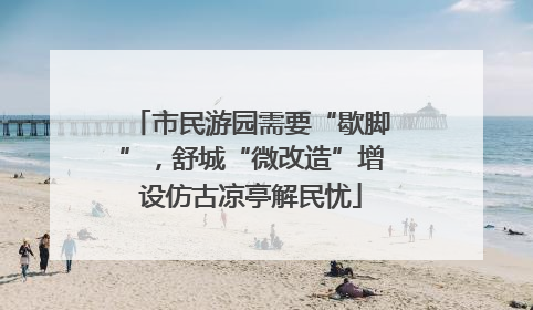 市民游园需要“歇脚”，舒城“微改造”增设仿古凉亭解民忧