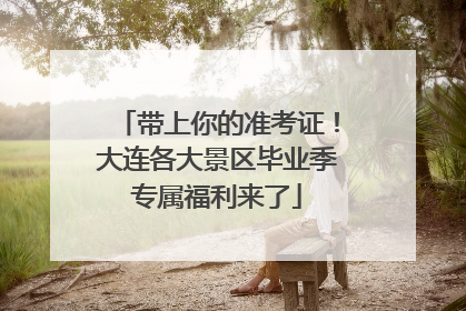 带上你的准考证！大连各大景区毕业季专属福利来了