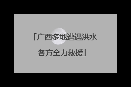 广西多地遭遇洪水 各方全力救援