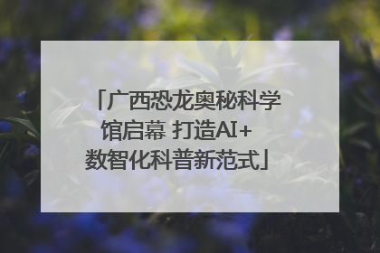 广西恐龙奥秘科学馆启幕 打造AI+数智化科普新范式