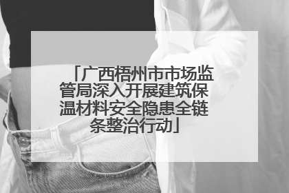 广西梧州市市场监管局深入开展建筑保温材料安全隐患全链条整治行动