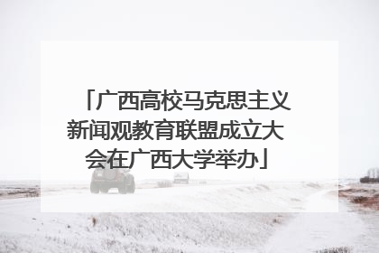 广西高校马克思主义新闻观教育联盟成立大会在广西大学举办
