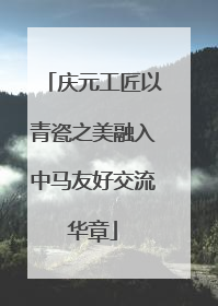 庆元工匠以青瓷之美融入中马友好交流华章