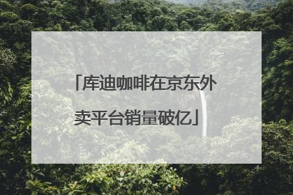 库迪咖啡在京东外卖平台销量破亿