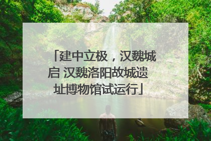 建中立极，汉魏城启 汉魏洛阳故城遗址博物馆试运行
