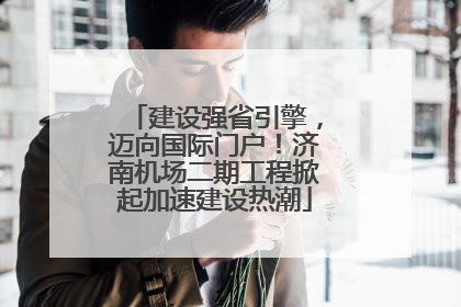 建设强省引擎，迈向国际门户！济南机场二期工程掀起加速建设热潮