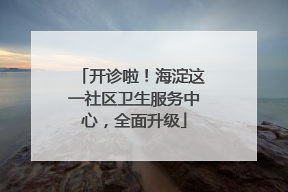 开诊啦！海淀这一社区卫生服务中心，全面升级