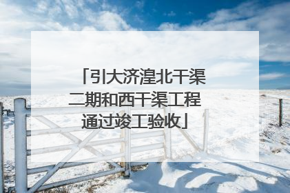 引大济湟北干渠二期和西干渠工程通过竣工验收