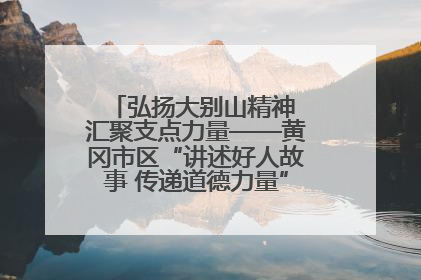 弘扬大别山精神 汇聚支点力量——黄冈市区“讲述好人故事 传递道德力量”百姓宣讲活动举行