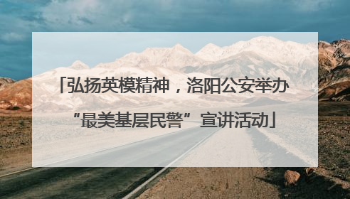 弘扬英模精神，洛阳公安举办“最美基层民警”宣讲活动