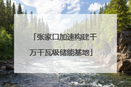 张家口加速构建千万千瓦级储能基地