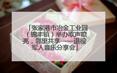 张家港市冶金工业园（锦丰镇）举办歌声嘹亮，邻里共享——退役军人音乐分享会