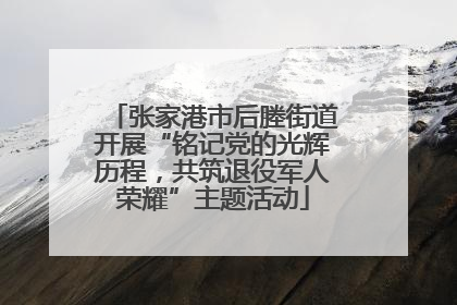 张家港市后塍街道开展“铭记党的光辉历程，共筑退役军人荣耀”主题活动